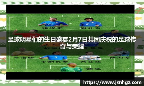 足球明星们的生日盛宴2月7日共同庆祝的足球传奇与荣耀
