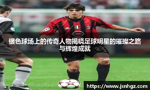 银色球场上的传奇人物揭晓足球明星的璀璨之路与辉煌成就
